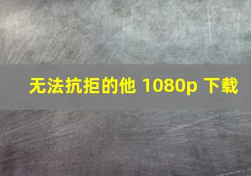 无法抗拒的他 1080p 下载